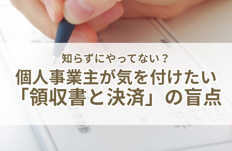 【信頼の片づけ】知らずにやってない？個人事業主が気をつけたい「領収書と決済」の４つの盲点