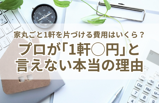 【本音で語る】家丸ごと1軒を片づける費用はいくら？プロが「1軒◯円」と言えない本当の理由