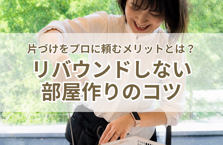 片づけをプロに頼むメリットとは？リバウンドしない部屋作りのコツ