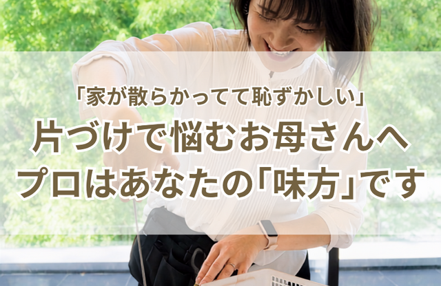 「家が散らかってて恥ずかしい」と悩むお母さんへ。プロの片づけは「味方」です