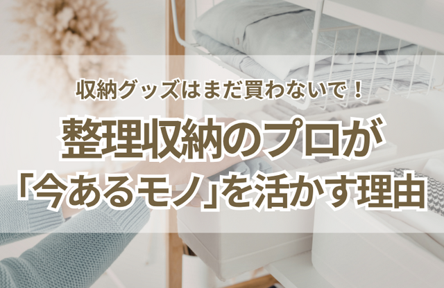 片づけ前に収納グッズを買わないで！プロが「今あるモノ」を活かす理由