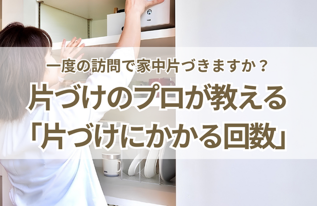 一度の訪問で家中片づきますか？プロが教える「片づけにかかる回数」の目安