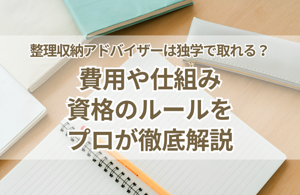 整理収納アドバイザーは独学で取れる？費用や仕組み、資格のルールをプロが徹底解説