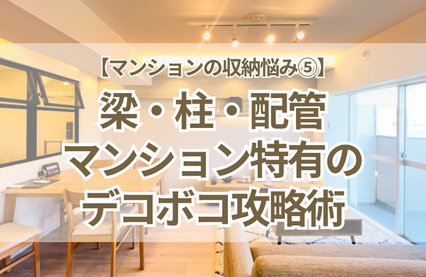 【マンションの収納悩み⑤】梁・柱・配管の凹凸を攻略！「デッドスペース」を無駄にしないプロの立体収納術