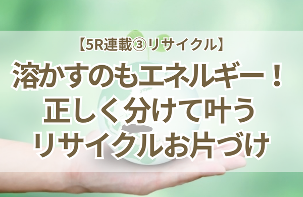 溶かすのにもエネルギーがいる？小学校で伝えたリサイクルの真実と大人の仕組み化【5R連載③】